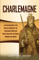 Charlemagne : Un guide captivant sur le plus grand monarque de l'empire carolingien et sur la façon dont il a régné sur les Francs, les Lombards et les Romains. - Charlemagne: A Captivating Guide to the Greatest Monarch of the Carolingian Empire and How He Ruled over the Franks, Lombards, and