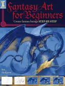 L'art fantastique pour les débutants : Créer des êtres fantastiques étape par étape - Fantasy Art for Beginners: Create Fantasy Beings Step-By-Step