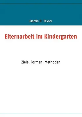 Le travail d'éducation dans les jardins d'enfants : Ziele, Formen, Methoden - Elternarbeit im Kindergarten: Ziele, Formen, Methoden