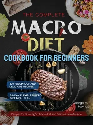 The Complete Macro Diet Cookbook for Beginners : 400 recettes infaillibles et délicieuses pour brûler les graisses tenaces et gagner des muscles maigres avec le Flexi 28 jours. - The Complete Macro Diet Cookbook for Beginners: 400 Foolproof and Delicious Recipes for Burning Stubborn Fat and Gaining Lean Muscle with 28-day Flexi