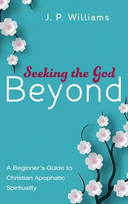 À la recherche de Dieu au-delà : Un guide pour débutants sur la spiritualité apophatique chrétienne - Seeking the God Beyond: A Beginner's Guide to Christian Apophatic Spirituality