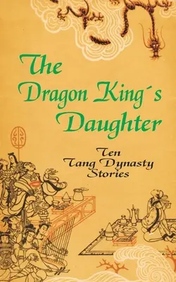 La fille du roi dragon : Dix histoires de la dynastie Tang - The Dragon King's Daughter: Ten Tang Dynasty Stories
