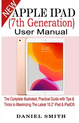 Manuel de l'utilisateur de l'Apple iPad (7e génération) : Le guide complet, illustré et pratique avec des conseils et des astuces pour optimiser la dernière version 10.2 de l'iPad et de l'iPadOS - Apple iPad (7th Generation) User Manual: The Complete Illustrated, Practical Guide with Tips & Tricks to Maximizing the latest 10.2 iPad & iPadOS