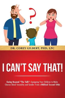 Je ne peux pas dire ça ! Au-delà de la parole : Equiper vos enfants pour qu'ils fassent des choix en matière de sexualité et de genre à partir d'une éthique sexuelle biblique. - I Can't Say That! Going Beyond The Talk: Equipping Your Children to Make Choices About Sexuality and Gender From a Biblical Sexual Ethic