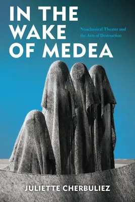 Dans le sillage de Médée : Le théâtre néoclassique et les arts de la destruction - In the Wake of Medea: Neoclassical Theater and the Arts of Destruction