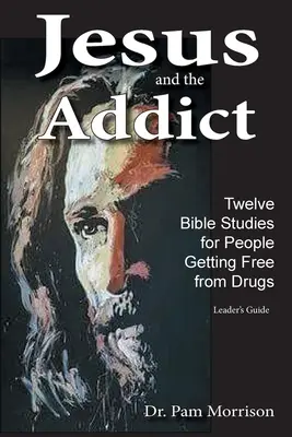 Jésus et le toxicomane : Douze études bibliques pour les personnes qui se libèrent de la drogue Guide de l'animateur - Jesus and the Addict: Twelve Bible Studies for People Getting Free from Drugs A Leader's Guide