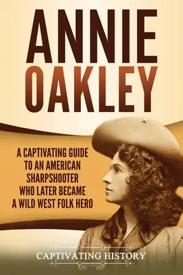 Annie Oakley : Un guide captivant sur une tireuse d'élite américaine qui devint plus tard une héroïne populaire du Far West - Annie Oakley: A Captivating Guide to an American Sharpshooter Who Later Became a Wild West Folk Hero