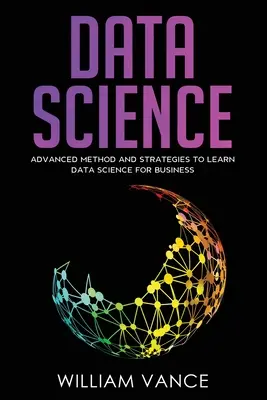Science des données : Méthodes et stratégies avancées pour apprendre la science des données pour les entreprises - Data Science: Advanced Method And Strategies To Learn Data Science For Business