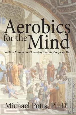 Aérobic pour l'esprit : Exercices pratiques de philosophie à la portée de tous - Aerobics for the Mind: Practical Exercises in Philosophy That Anybody Can Do