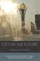 La ville du futur : Espace bâti, modernité et changement urbain à Astana - 'City of the Future': Built Space, Modernity and Urban Change in Astana