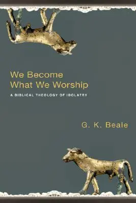 Nous devenons ce que nous adorons : Une théologie biblique de l'idolâtrie - We Become What We Worship: A Biblical Theology of Idolatry