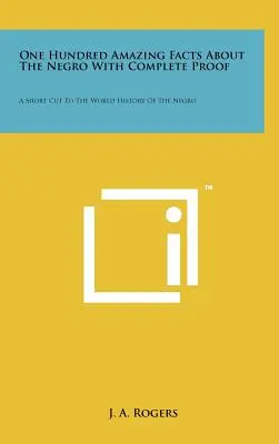 Cent faits étonnants sur les Noirs, avec preuves à l'appui : Un raccourci de l'histoire mondiale des Noirs - One Hundred Amazing Facts About The Negro With Complete Proof: A Short Cut To The World History Of The Negro