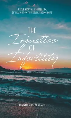 L'injustice de l'infertilité : Une histoire vraie de déchirement, de détermination et d'espoir sans fin - The Injustice of Infertility: A True Story of Heartbreak, Determination and Never-Ending Hope
