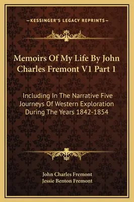 Memoirs Of My Life By John Charles Fremont V1 Part 1 : Including In The Narrative Five Journeys Of Western Exploration During The Years 1842-1854 (Mémoires de ma vie par John Charles Fremont V1 Partie 1 : Incluant dans le récit cinq voyages d'exploration de l'Ouest pendant les années 1842-1854) - Memoirs Of My Life By John Charles Fremont V1 Part 1: Including In The Narrative Five Journeys Of Western Exploration During The Years 1842-1854