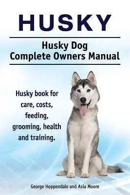 Husky. Manuel complet du propriétaire d'un chien Husky. Livre sur les soins, les coûts, l'alimentation, le toilettage, la santé et le dressage du Husky. - Husky. Husky Dog Complete Owners Manual. Husky book for care, costs, feeding, grooming, health and training.