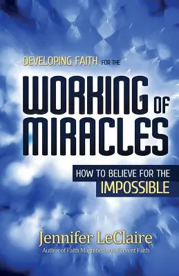 Développer la foi pour l'accomplissement des miracles : Comment croire à l'impossible - Developing Faith for the Working of Miracles: How to Believe for the Impossible