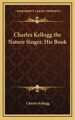 Charles Kellogg, le chanteur de la nature, son livre - Charles Kellogg the Nature Singer, His Book