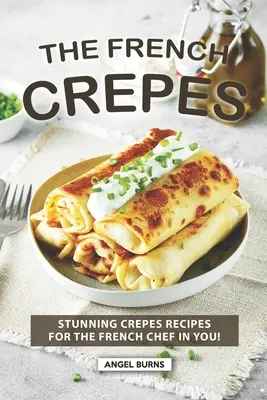 Le livre de cuisine des crêpes françaises : Des recettes de crêpes époustouflantes pour le chef français qui sommeille en vous ! - The French Crepes Cookbook: Stunning Crepes Recipes for The French Chef in You!