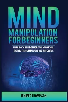 Manipulation de l'esprit pour les débutants : Apprendre à influencer les gens et à gérer ses émotions par la persuasion et le contrôle de l'esprit - Mind Manipulation for Beginners: Learn How to Influence People and Manage Your Emotions through Persuasion and Mind Control