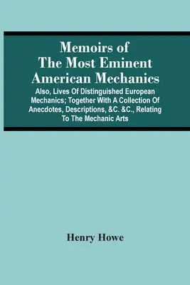 Mémoires des plus éminents mécaniciens américains : Les vies d'éminents mécaniciens européens, ainsi qu'un recueil d'anecdotes, de descriptions et d'informations sur la vie des mécaniciens. - Memoirs Of The Most Eminent American Mechanics: Also, Lives Of Distinguished European Mechanics; Together With A Collection Of Anecdotes, Descriptions