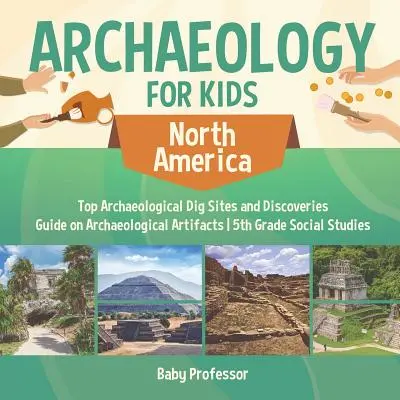 Archaeology for Kids - North America - Top Archaeological Dig Sites and Discoveries - Guide on Archaeological Artifacts - 5ème année d'études sociales - Archaeology for Kids - North America - Top Archaeological Dig Sites and Discoveries - Guide on Archaeological Artifacts - 5th Grade Social Studies
