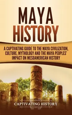 L'histoire des Mayas : Un guide captivant sur la civilisation, la culture, la mythologie et l'impact des Mayas sur l'histoire de la Méso-Amérique. - Maya History: A Captivating Guide to the Maya Civilization, Culture, Mythology, and the Maya Peoples' Impact on Mesoamerican History