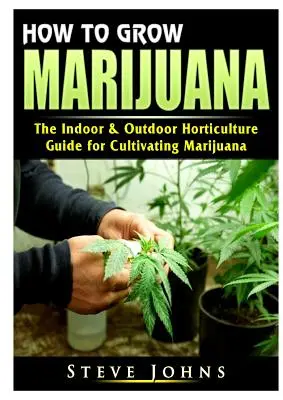 Comment faire pousser de la marijuana : Le guide de l'horticulture intérieure et extérieure pour cultiver la marijuana - How to Grow Marijuana: The Indoor & Outdoor Horticulture Guide for Cultivating Marijuana