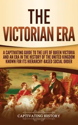 L'ère victorienne : Un guide captivant de la vie de la reine Victoria et d'une époque de l'histoire du Royaume-Uni connue pour son hiératisme. - The Victorian Era: A Captivating Guide to the Life of Queen Victoria and an Era in the History of the United Kingdom Known for Its Hierar