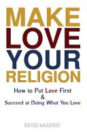 Faites de l'amour votre religion : Comment faire passer l'amour avant tout et réussir à faire ce que l'on aime - Make Love Your Religion: How to Put Love First & Succeed at Doing What You Love