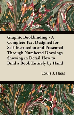 Graphic Bookbinding - A Complete Text Designed for Self-Instruction and Presented Through Numbered Drawings Showing in Detail How to Bind a Book Entir (La reliure graphique - Un texte complet conçu pour l'auto-apprentissage et présenté par des dessins numérotés montrant en détail comment relier un l - Graphic Bookbinding - A Complete Text Designed for Self-Instruction and Presented Through Numbered Drawings Showing in Detail How to Bind a Book Entir