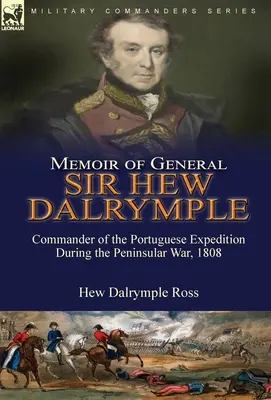 Mémoires du général Sir Hew Dalrymple : Commandant de l'expédition portugaise pendant la guerre péninsulaire, 1808 - Memoir of General Sir Hew Dalrymple: Commander of the Portuguese Expedition During the Peninsular War, 1808