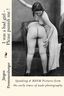 J'ai été une mauvaise fille - S'il vous plaît, punissez-moi ! : Fessée et BDSM Images des débuts de la photographie de nu - I was a bad girl - Please punish me !: Spanking & BDSM Pictures from the early times of nude photography