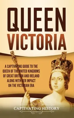 La reine Victoria : Un guide captivant sur la Reine des Royaumes Unis de Grande-Bretagne et d'Irlande ainsi que sur son impact sur la Victoire. - Queen Victoria: A Captivating Guide to the Queen of the United Kingdoms of Great Britain and Ireland along with Her Impact on the Vict
