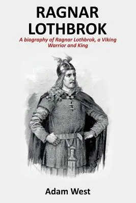 Ragnar Lothbrok : Biographie de Ragnar Lothbrok, guerrier et roi viking. - Ragnar Lothbrok: A Biography of Ragnar Lothbrok, A Viking Warrior and King