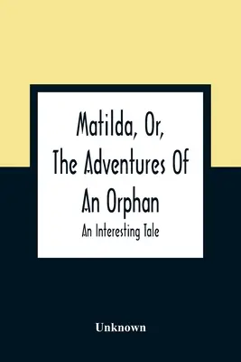 Matilda, ou les aventures d'une orpheline : un conte intéressant - Matilda, Or, The Adventures Of An Orphan: An Interesting Tale