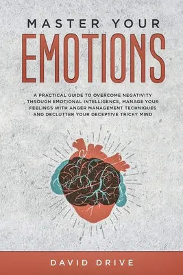 Maîtrisez vos émotions : Un guide pratique pour surmonter la négativité grâce à l'intelligence émotionnelle, gérer ses sentiments avec la gestion de la colère Te - Master Your Emotions: A Practical Guide to Overcome Negativity Through Emotional Intelligence, Manage Your Feelings with Anger Management Te