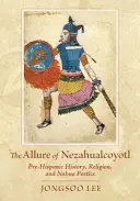 L'attrait de Nezahualcoyotl : Histoire préhispanique, religion et poétique nahua - The Allure of Nezahualcoyotl: Pre-Hispanic History, Religion, and Nahua Poetics