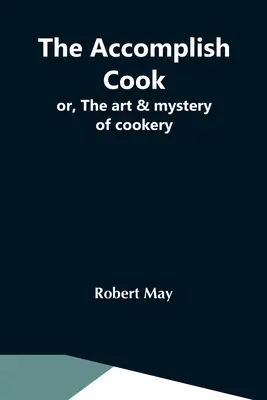 Le cuisinier accompli, ou l'art et le mystère de la cuisine - The Accomplish Cook; Or, The Art & Mystery Of Cookery