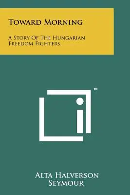 Vers le matin : L'histoire des combattants de la liberté hongrois - Toward Morning: A Story Of The Hungarian Freedom Fighters