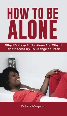 Comment être seul : Pourquoi il est normal d'être seul et pourquoi il n'est pas nécessaire de se changer soi-même - How To Be Alone: Why It's Okay To Be Alone And Why It Isn't Necessary To Change Yourself