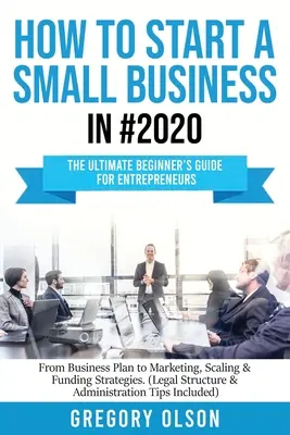 Comment démarrer une petite entreprise en #2020 : Le guide ultime du débutant pour les entrepreneurs, du plan d'affaires au marketing, en passant par les stratégies d'expansion et de financement ( - How to Start a Small Business in #2020: The Ultimate Beginner's Guide for Entreprenurs From Business Plan to Marketing, Scaling & Funding Strategies (