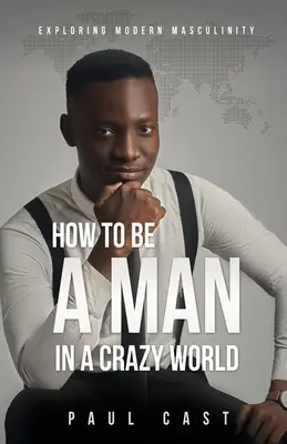 Comment être un homme dans un monde de fous : L'exploration de la masculinité moderne - How To Be A Man In A Crazy World: Exploring modern masculinity