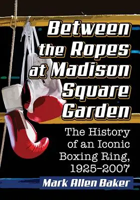 Entre les cordes au Madison Square Garden : L'histoire d'un ring de boxe emblématique, 1925-2007 - Between the Ropes at Madison Square Garden: The History of an Iconic Boxing Ring, 1925-2007