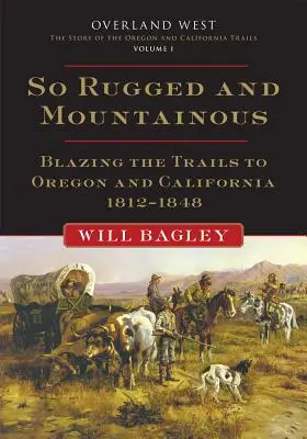 Si rude et si montagneux, Volume 1 : Les pistes de l'Oregon et de la Californie, 1812-1848 - So Rugged and Mountainous, Volume 1: Blazing the Trails to Oregon and California, 1812-1848