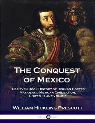 La conquête du Mexique : L'histoire en sept livres de Hernan Cortes, des civilisations maya et mexicaine, réunie en un seul volume - The Conquest of Mexico: The Seven Book History of Hernan Cortes, Mayan and Mexican Civilization, United in One Volume