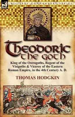 Théodoric le Goth : Roi des Ostrogoths, régent des Wisigoths et vice-roi de l'Empire romain d'Orient, au IVe siècle après J.-C. - Theodoric the Goth: King of the Ostrogoths, Regent of the Visigoths & Viceroy of the Eastern Roman Empire, in the 4th Century A. D.