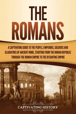 Les Romains : Un guide captivant sur le peuple, les empereurs, les soldats et les gladiateurs de la Rome antique, à partir de la République romaine. - The Romans: A Captivating Guide to the People, Emperors, Soldiers and Gladiators of Ancient Rome, Starting from the Roman Republic