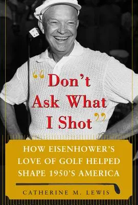 Ne demandez pas ce que j'ai tiré : Comment l'amour du golf du président Eisenhower a contribué à façonner l'Amérique des années 1950 - Don't Ask What I Shot: How President Eisenhower's Love of Golf Helped Shape 1950's America