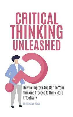 La pensée critique libérée : comment améliorer et affiner votre processus de réflexion pour penser plus efficacement - Critical Thinking Unleashed: How To Improve And Refine Your Thinking Process To Think More Effectively