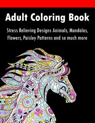 Livre de coloriage pour adultes : Animaux, Mandalas, Fleurs, Motifs Paisley et bien plus encore. - Adult Coloring Book: Stress Relieving Designs Animals, Mandalas, Flowers, Paisley Patterns And So Much More